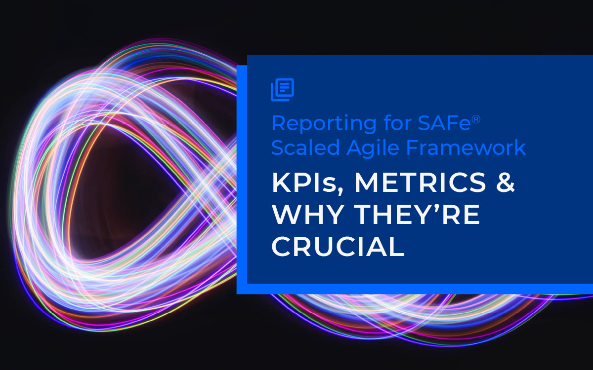 Reporting for SAFe®: KPIs, metrics and why they’re crucial